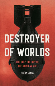 Title: Destroyer of Worlds: The Deep History of the Nuclear Age, Author: Frank Close