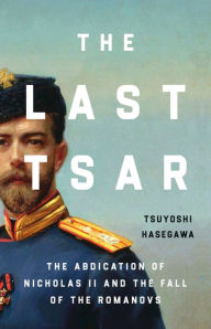 Title: The Last Tsar: The Abdication of Nicholas II and the Fall of the Romanovs, Author: Tsuyoshi Hasegawa