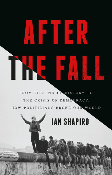 After the Fall: From the End of History to the Crisis of Democracy, How Politicians Broke Our World