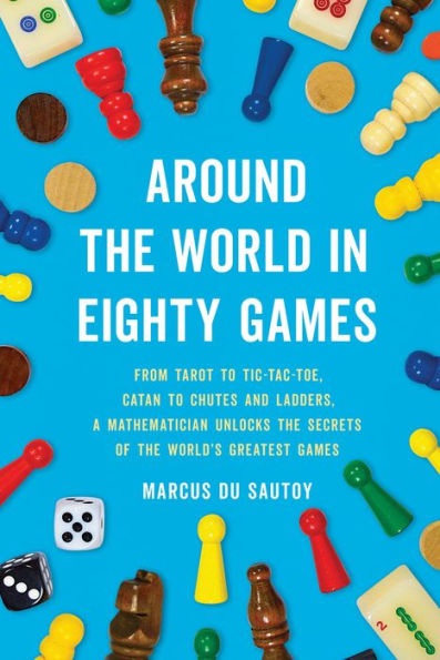 Around the World in Eighty Games: From Tarot to Tic-Tac-Toe, Catan to Chutes and Ladders, a Mathematician Unlocks the Secrets of the World's Greatest Games