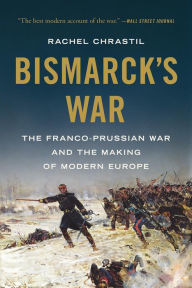 Title: Bismarck's War: The Franco-Prussian War and the Making of Modern Europe, Author: Rachel Chrastil