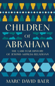 Title: Children of Abraham: The 1,400-Year History of Jewish-Muslim Relations, Author: Marc David Baer