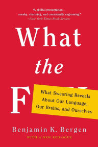 Title: What the F: What Swearing Reveals About Our Language, Our Brains, and Ourselves, Author: Benjamin K. Bergen