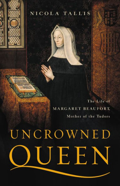 Uncrowned Queen: the Life of Margaret Beaufort, Mother Tudors