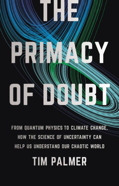 the Primacy of Doubt: From Quantum Physics to Climate Change, How Science Uncertainty Can Help Us Understand Our Chaotic World