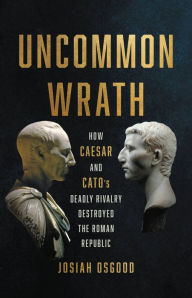 Download books online for free pdf Uncommon Wrath: How Caesar and Cato's Deadly Rivalry Destroyed the Roman Republic by Josiah Osgood, Josiah Osgood 9781541620117