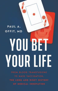 Title: You Bet Your Life: From Blood Transfusions to Mass Vaccination, the Long and Risky History of Medical Innovation, Author: Paul A. Offit MD