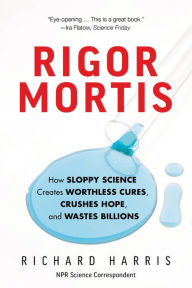 Title: Rigor Mortis: How Sloppy Science Creates Worthless Cures, Crushes Hope, and Wastes Billions, Author: Richard Harris