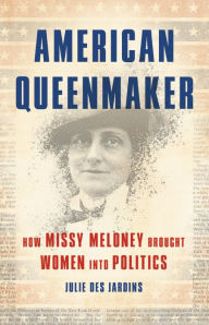 Title: American Queenmaker: How Missy Meloney Brought Women Into Politics, Author: Julie Des Jardins