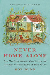 Title: Never Home Alone: From Microbes to Millipedes, Camel Crickets, and Honeybees, the Natural History of Where We Live, Author: Rob Dunn