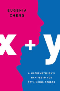 Title: x + y: A Mathematician's Manifesto for Rethinking Gender, Author: Eugenia Cheng