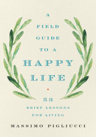 Title: A Field Guide to a Happy Life: 53 Brief Lessons for Living, Author: Massimo Pigliucci