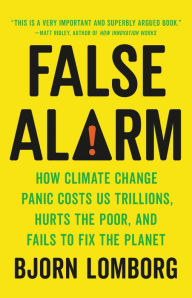 False Alarm: How Climate Change Panic Costs Us Trillions, Hurts the Poor, and Fails to Fix the Planet