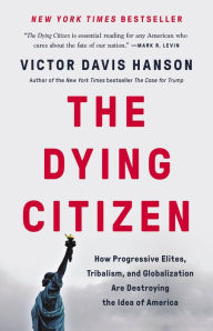 Title: The Dying Citizen: How Progressive Elites, Tribalism, and Globalization Are Destroying the Idea of America, Author: Victor Davis Hanson