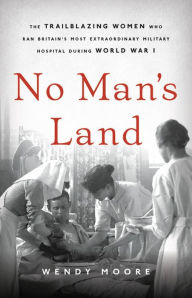 Free mobi books download No Man's Land: The Trailblazing Women Who Ran Britain's Most Extraordinary Military Hospital During World War I 9781541672727 (English literature) RTF ePub by Wendy Moore