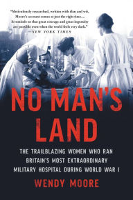 Title: No Man's Land: The Trailblazing Women Who Ran Britain's Most Extraordinary Military Hospital During World War I, Author: Wendy Moore