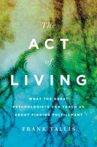 Title: The Act of Living: What the Great Psychologists Can Teach Us About Finding Fulfillment, Author: Frank Tallis