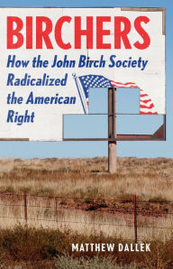 Title: Birchers: How the John Birch Society Radicalized the American Right, Author: Matthew  Dallek