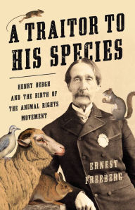 Title: A Traitor to His Species: Henry Bergh and the Birth of the Animal Rights Movement, Author: Ernest Freeberg