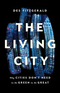 Title: The Living City: Why Cities Don't Need to Be Green to Be Great, Author: Des Fitzgerald