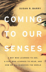 Title: Coming to Our Senses: A Boy Who Learned to See, a Girl Who Learned to Hear, and How We All Discover the World, Author: Susan R. Barry