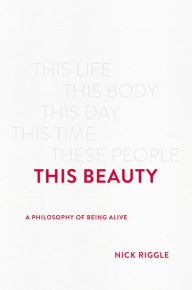 Title: This Beauty: A Philosophy of Being Alive, Author: Nick Riggle