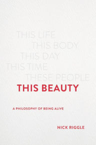 Title: This Beauty: A Philosophy of Being Alive, Author: Nick Riggle