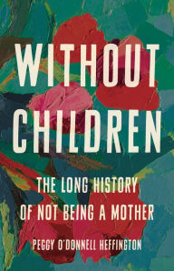 Title: Without Children: The Long History of Not Being a Mother, Author: Peggy O'Donnell Heffington