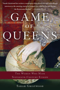 Title: Game of Queens: The Women Who Made Sixteenth-Century Europe, Author: Sarah Gristwood