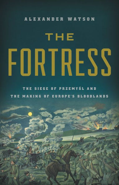 The Fortress: The Siege of Przemysl and the Making of Europe's Bloodlands