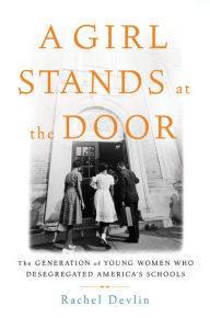Title: A Girl Stands at the Door: The Generation of Young Women Who Desegregated America's Schools, Author: Rachel Devlin