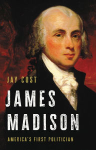 Title: James Madison: America's First Politician, Author: Jay Cost