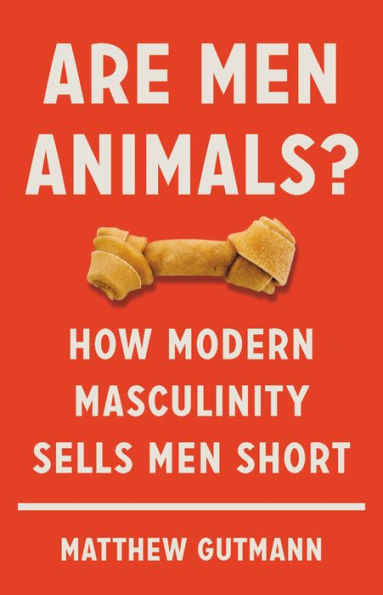 Are Men Animals?: How Modern Masculinity Sells Short