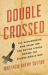 Title: Double Crossed: The Missionaries Who Spied for the United States During the Second World War, Author: Matthew Avery Sutton