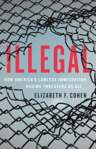 Title: Illegal: How America's Lawless Immigration Regime Threatens Us All, Author: Elizabeth F. Cohen