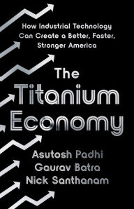 Title: The Titanium Economy: How Industrial Technology Can Create a Better, Faster, Stronger America, Author: Asutosh Padhi