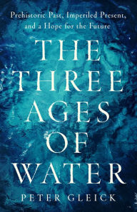 Download epub free books The Three Ages of Water: Prehistoric Past, Imperiled Present, and a Hope for the Future by Peter Gleick, Peter Gleick