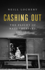 Title: Cashing Out: The Flight of Nazi Treasure, 1945-1948, Author: Neill Lochery
