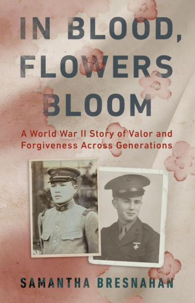 In Blood, Flowers Bloom: A World War II Story of Valor and Forgiveness Across Generations