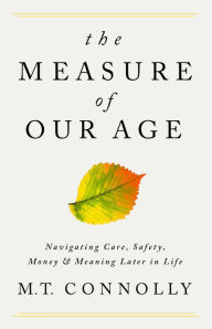 Title: The Measure of Our Age: Navigating Care, Safety, Money, and Meaning Later in Life, Author: M.T. Connolly