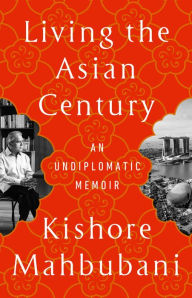 Title: Living the Asian Century: An Undiplomatic Memoir, Author: Kishore Mahbubani