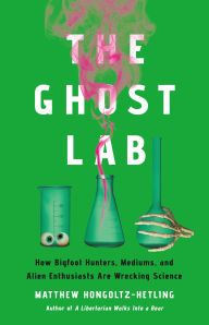 Title: The Ghost Lab: How Bigfoot Hunters, Mediums, and Alien Enthusiasts Are Wrecking Science, Author: Matthew Hongoltz-Hetling