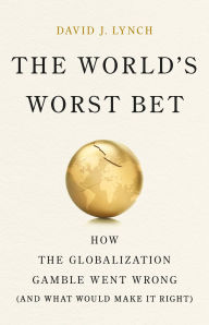 Title: The World's Worst Bet: How the Globalization Gamble Went Wrong (And What Would Make It Right), Author: David J Lynch