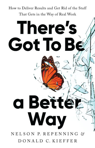 There's Got to Be a Better Way: How to Deliver Results and Get Rid of the Stuff That Gets in the Way of Real Work