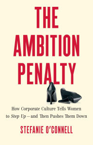 Title: The Ambition Penalty: How Corporate Culture Tells Women to Step Up-and Then Pushes Them Down, Author: Stefanie O'Connell