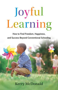 Free ebooks download portal Joyful Learning: How to Find Freedom, Happiness, and Success Beyond Conventional Schooling MOBI by Kerry McDonald 9781541705524