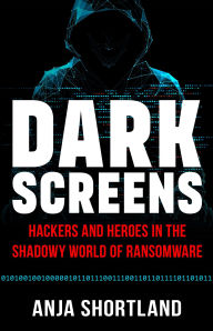 Title: Dark Screens: Hackers and Heroes in the Shadowy World of Ransomware, Author: Anja Shortland