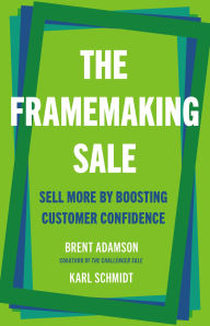 Title: The Framemaking Sale: Sell More by Boosting Customer Confidence, Author: Brent Adamson