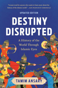 Title: Destiny Disrupted: A History of the World Through Islamic Eyes, Author: Tamim Ansary