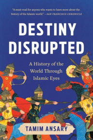 Title: Destiny Disrupted: A History of the World Through Islamic Eyes, Author: Tamim Ansary